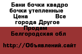 Бани бочки,квадро бочки,утепленные. › Цена ­ 145 000 - Все города Другое » Продам   . Белгородская обл.